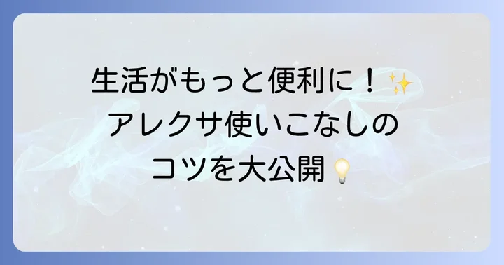 アレクサを使いこなすコツ：より便利に活用するためのヒント