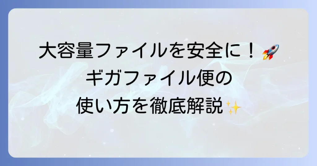 ギガファイル便の使い方を徹底解説！大容量ファイルを安全に送受信する進め方