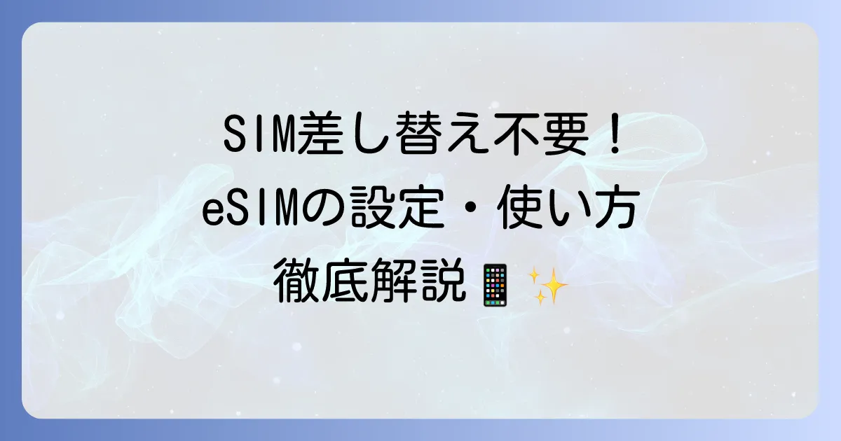 eSIMの使い方はこれでばっちり！設定方法からメリット・デメリットまで徹底解説