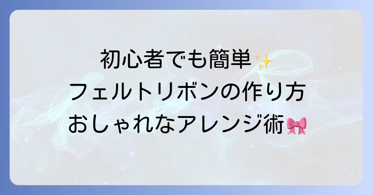 フェルトリボンの作り方を徹底解説！初心者でも簡単に作れるおしゃれなアレンジ術