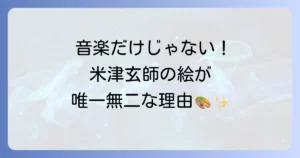 米津玄師の絵がうまいと言われる理由を徹底解説！唯一無二の表現力と魅力を深掘り