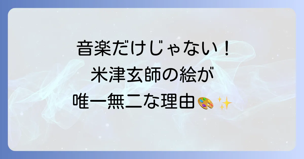 米津玄師の絵がうまいと言われる理由を徹底解説！唯一無二の表現力と魅力を深掘り