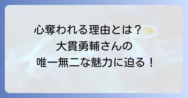 大貫勇輔の魅力を紐解く！唯一無二の存在感