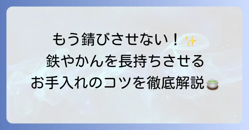 鉄やかんの手入れの徹底解説！錆びさせないコツと長持ちさせる方法
