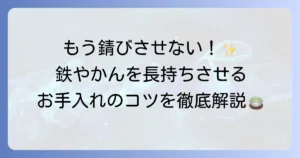 鉄やかんの手入れの徹底解説！錆びさせないコツと長持ちさせる方法