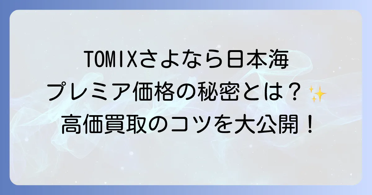TOMIX「さよなら日本海」セットの魅力と価値を徹底解説！プレミア価格の理由と高価買取のコツ