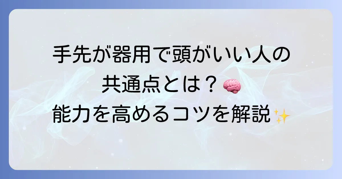 手先が器用で頭がいい人の特徴と、その能力を高める方法について徹底解説