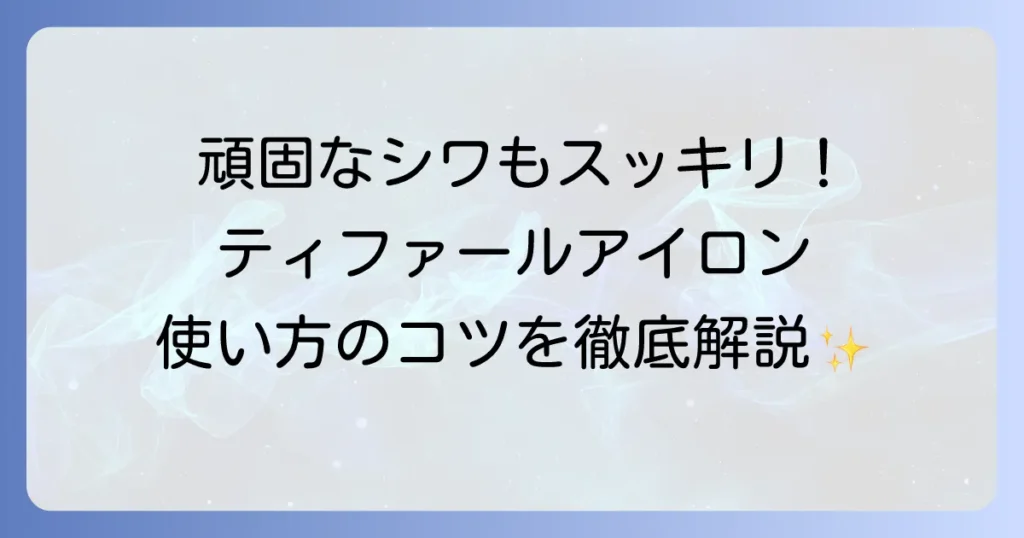 ティファールアイロンの使い方の徹底解説！基本から応用までマスターするコツ