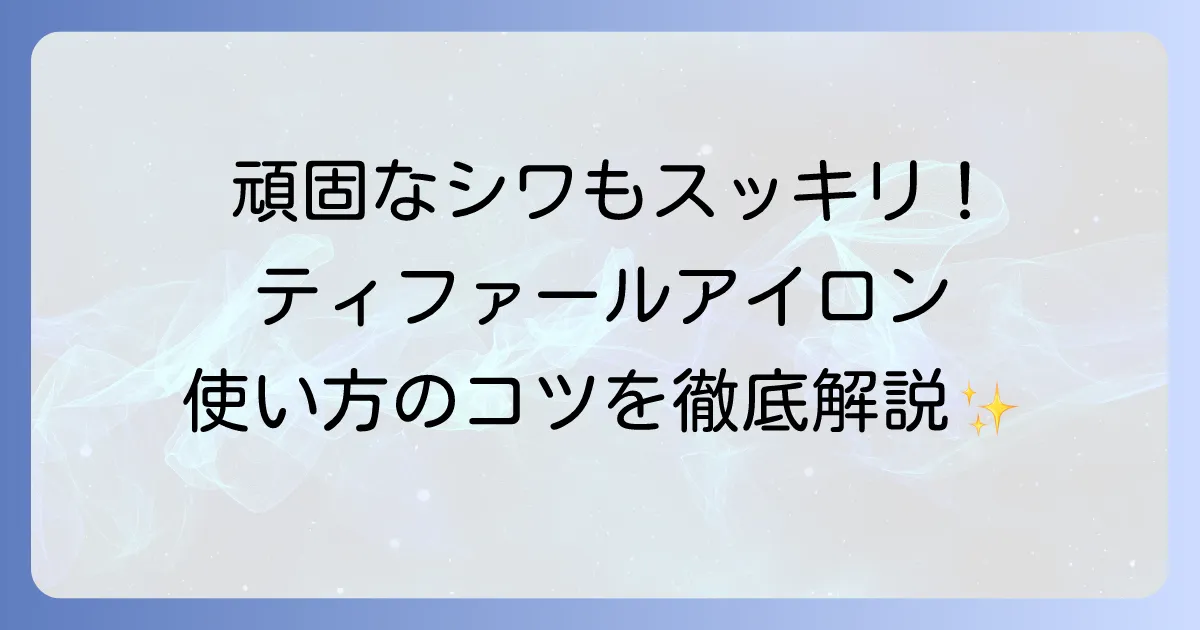 ティファールアイロンの使い方の徹底解説！基本から応用までマスターするコツ