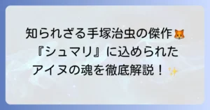 『シュマリ』：手塚治虫が描く明治北海道とアイヌの魂を徹底解説