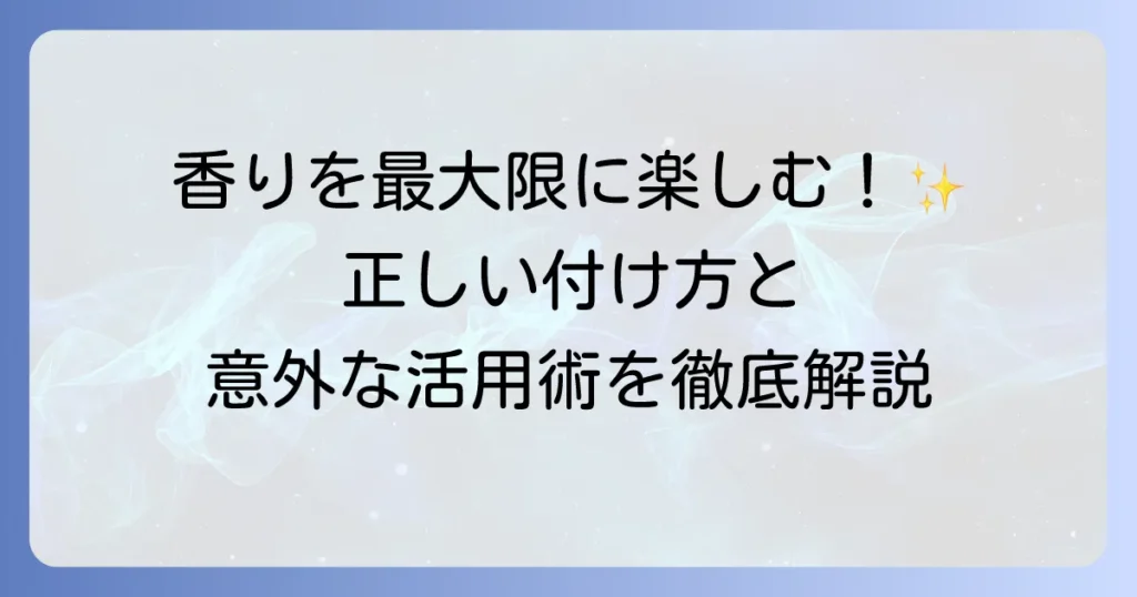 香水の使い道を徹底解説！香りを最大限に楽しむ方法とシーン別活用術