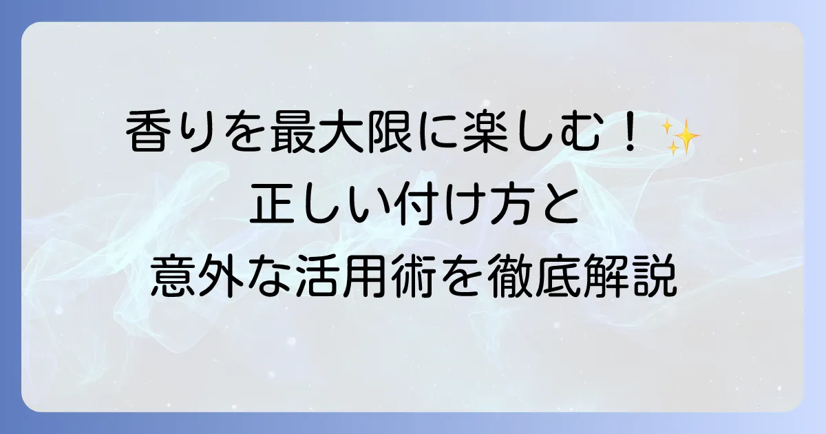 香水の使い道を徹底解説！香りを最大限に楽しむ方法とシーン別活用術