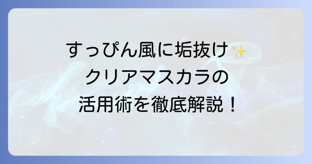 クリアマスカラの使い方を徹底解説！自然な美まつげを叶えるコツと活用方法