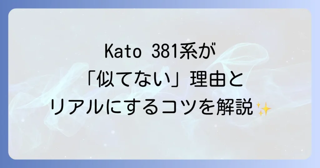 Katoの381系Nゲージが実車に似ていないと感じる理由を徹底解説！他社製品との比較や改善策も