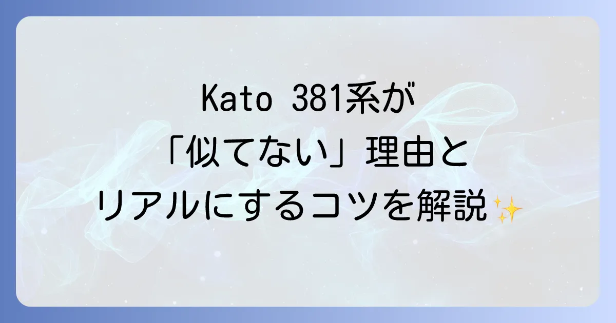 Katoの381系Nゲージが実車に似ていないと感じる理由を徹底解説！他社製品との比較や改善策も
