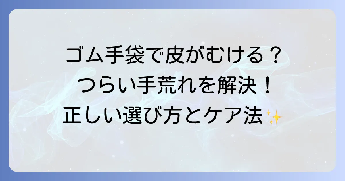 ゴム手袋で手の皮がむける原因と対策を徹底解説！つらい手荒れから手を守る方法