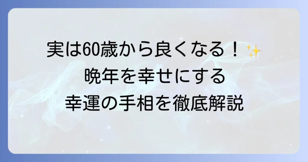 60歳から良くなる手相の秘密を徹底解説！晩年を輝かせる幸運のサインと変化のコツ