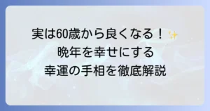 60歳から良くなる手相の秘密を徹底解説！晩年を輝かせる幸運のサインと変化のコツ