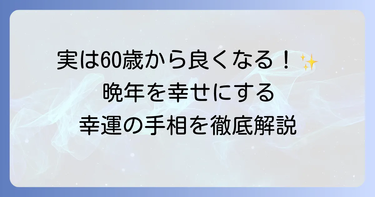 60歳から良くなる手相の秘密を徹底解説！晩年を輝かせる幸運のサインと変化のコツ