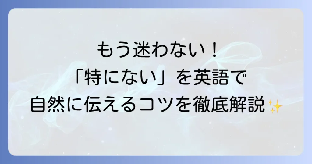 「特にない」を英語で自然に伝える方法を徹底解説！状況別フレーズと使い分け