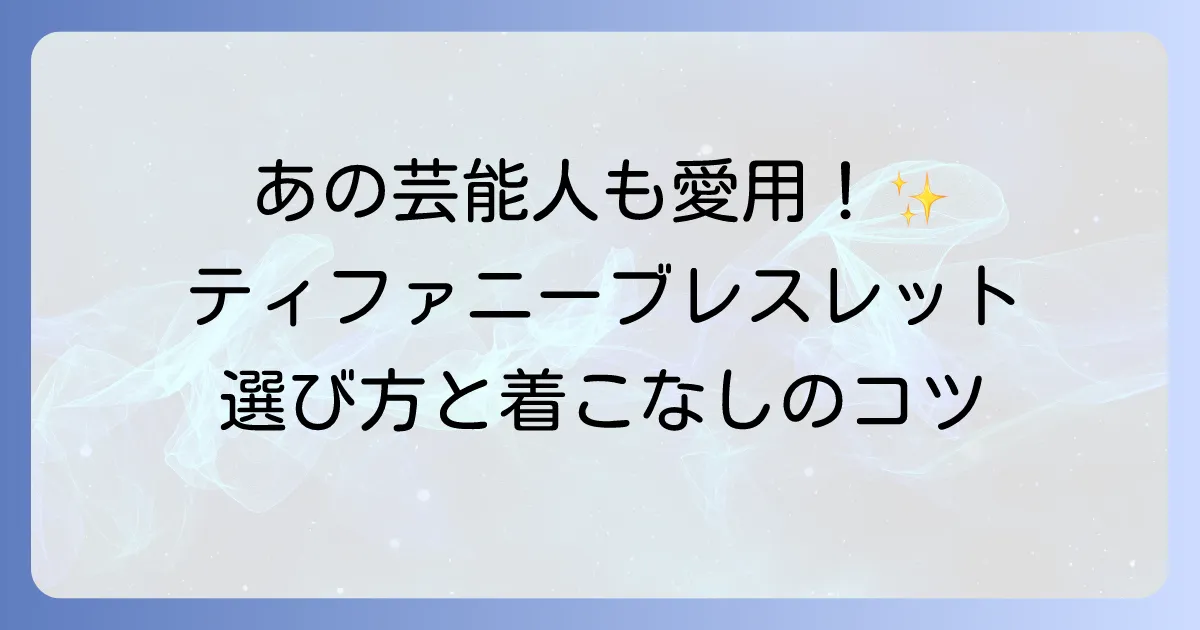 ティファニーのブレスレットを愛用する芸能人モデルを徹底解説！選び方と着こなしのコツ