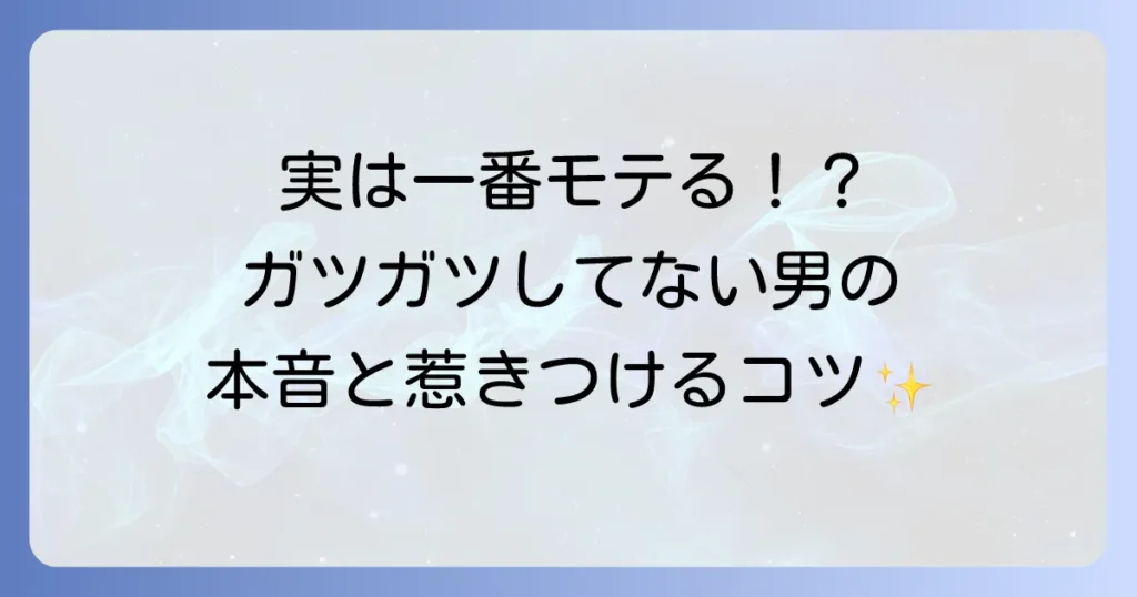 ガツガツしてない男の魅力と本音を徹底解説！恋愛や職場で輝く理由