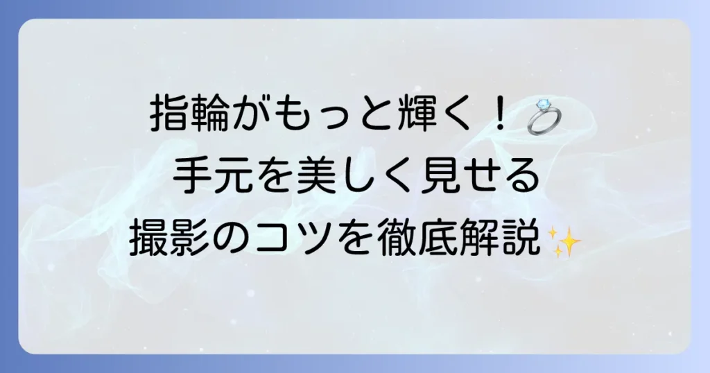 指輪写真の撮り方、手元を美しく見せる撮影のコツとアイデア