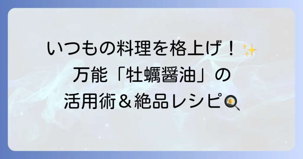 牡蠣醤油の使い方を徹底解説！いつもの料理が格上げされる活用術と絶品レシピ