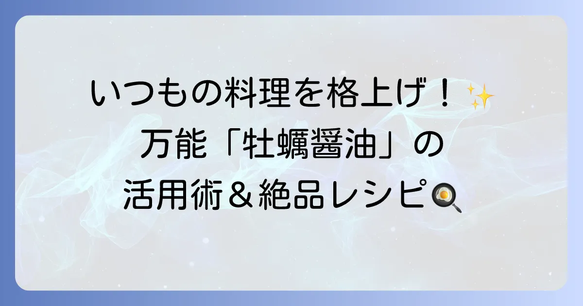 牡蠣醤油の使い方を徹底解説！いつもの料理が格上げされる活用術と絶品レシピ