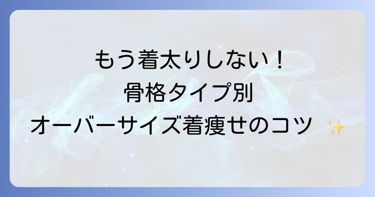 骨格タイプ別！オーバーサイズが太って見える悩みを解決！着痩せコーデのコツを徹底解説