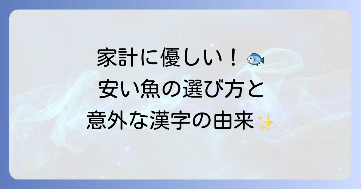 食卓を彩る！身近で安い魚の漢字の由来と賢く選ぶコツを徹底解説