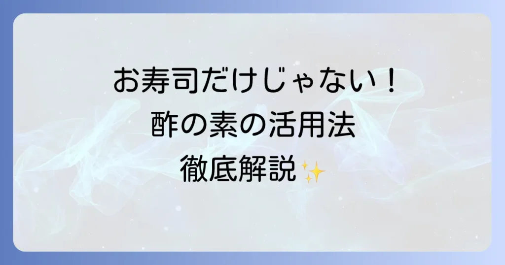 酢の素の使い方を徹底解説！基本から応用レシピまで網羅