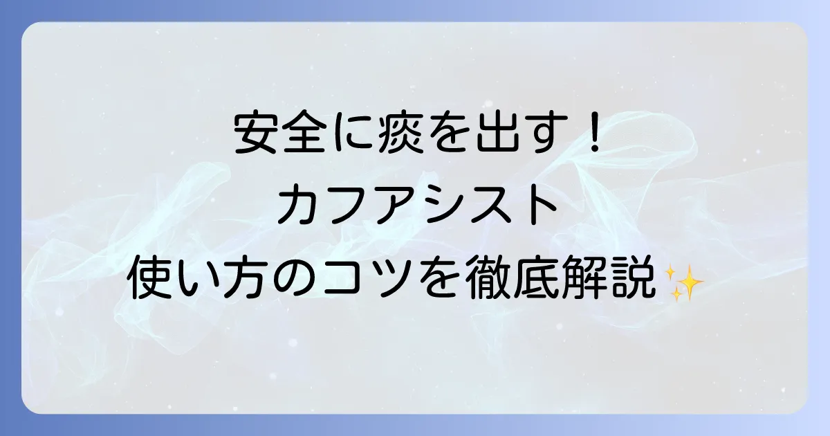 カフアシストの使い方の徹底解説！安全で効果的な痰吸引のコツと注意点