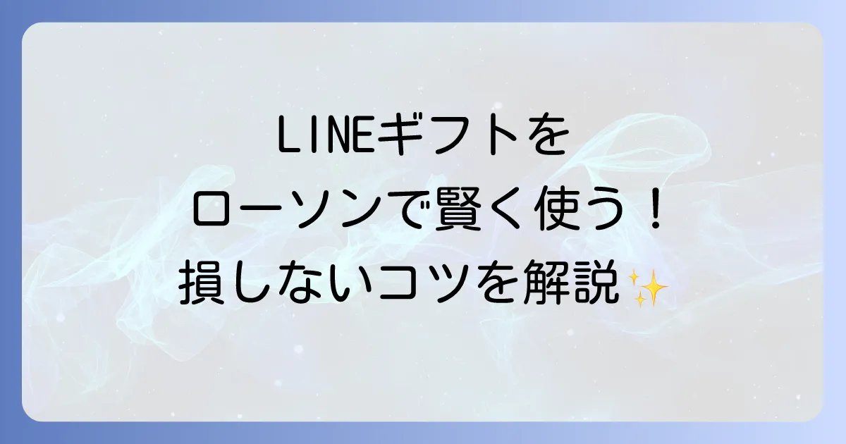 LINEギフトをローソンで使う方法を徹底解説！お得に利用するコツと注意点