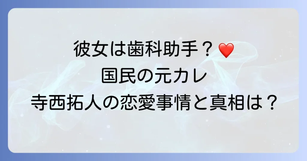 寺西拓人さんの彼女は歯科助手？熱愛の噂と「国民の元カレ」と呼ばれる理由を徹底解説