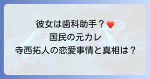 寺西拓人さんの彼女は歯科助手？熱愛の噂と「国民の元カレ」と呼ばれる理由を徹底解説