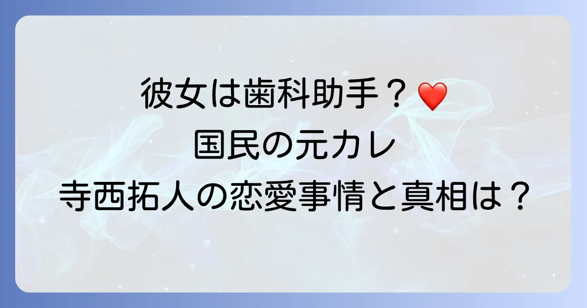 寺西拓人さんの彼女は歯科助手？熱愛の噂と「国民の元カレ」と呼ばれる理由を徹底解説