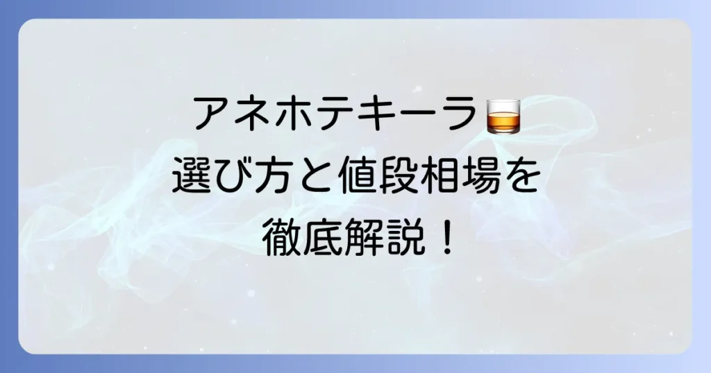 アネホテキーラの値段と選び方を徹底解説！熟成が生み出す豊かな風味とおすすめ銘柄