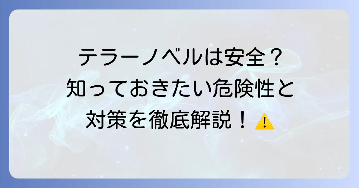 テラーノベルの安全性は大丈夫？利用者が知るべき危険性と対策を徹底解説