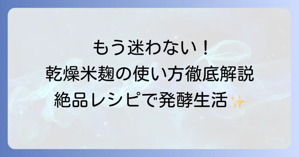 乾燥米麹の使い方は？徹底解説！基本から絶品レシピまで発酵生活を楽しもう