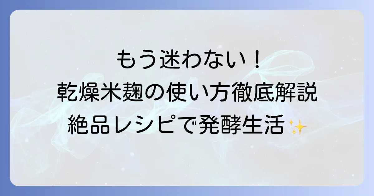乾燥米麹の使い方は？徹底解説！基本から絶品レシピまで発酵生活を楽しもう
