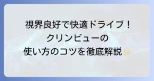 クリンビューの正しい使い方を徹底解説！視界良好で快適なドライブを実現するコツ
