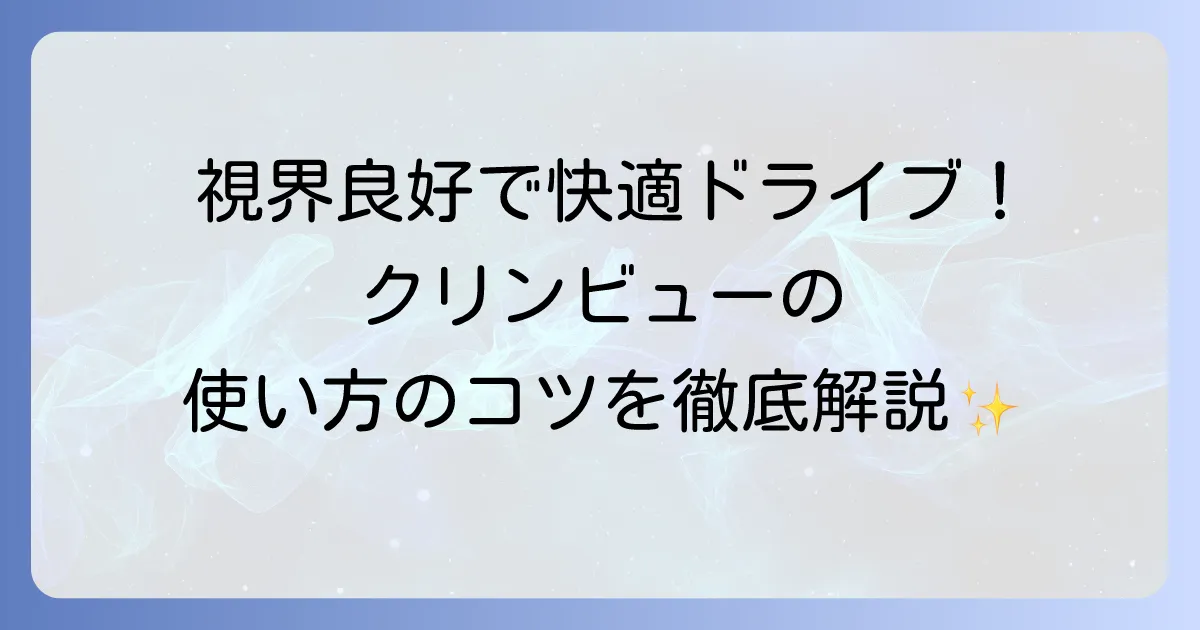 クリンビューの正しい使い方を徹底解説！視界良好で快適なドライブを実現するコツ