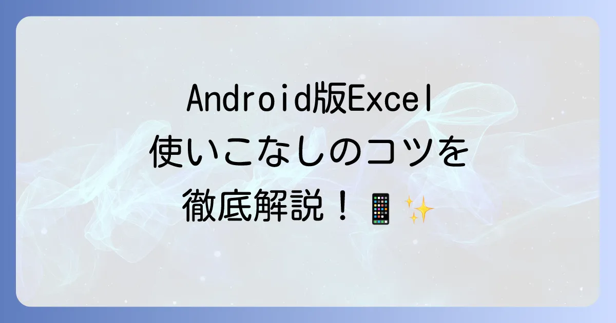 AndroidスマホでExcelを使いこなすための方法を徹底解説！基本操作から便利機能まで