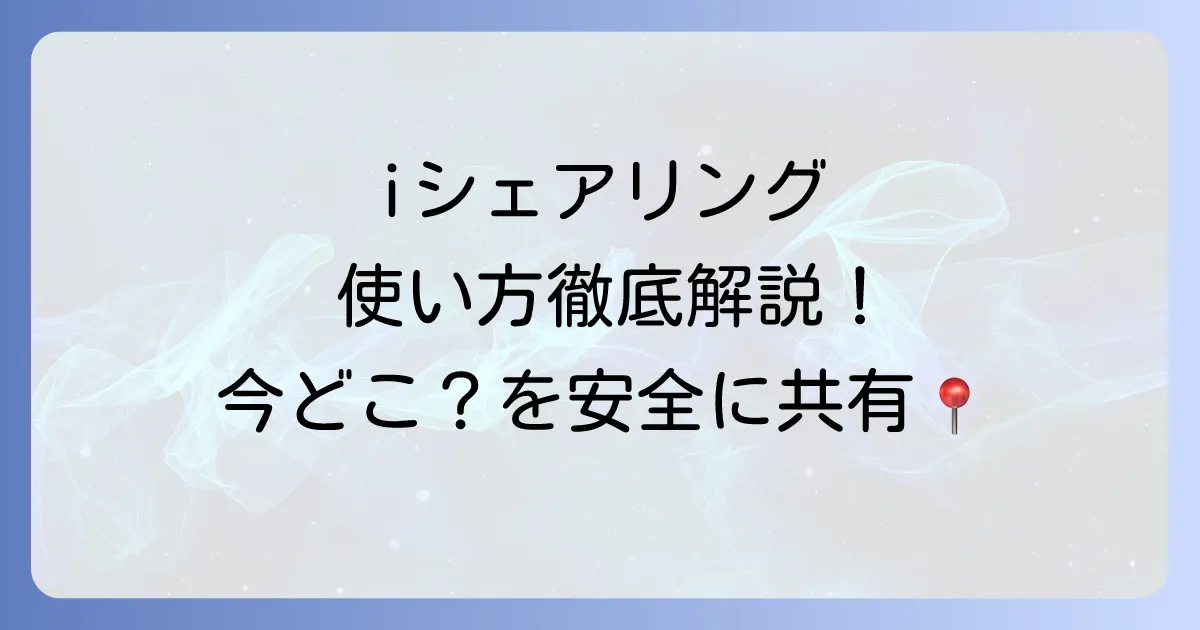 iシェアリングの使い方を徹底解説！家族や友達と位置情報を安全に共有する方法
