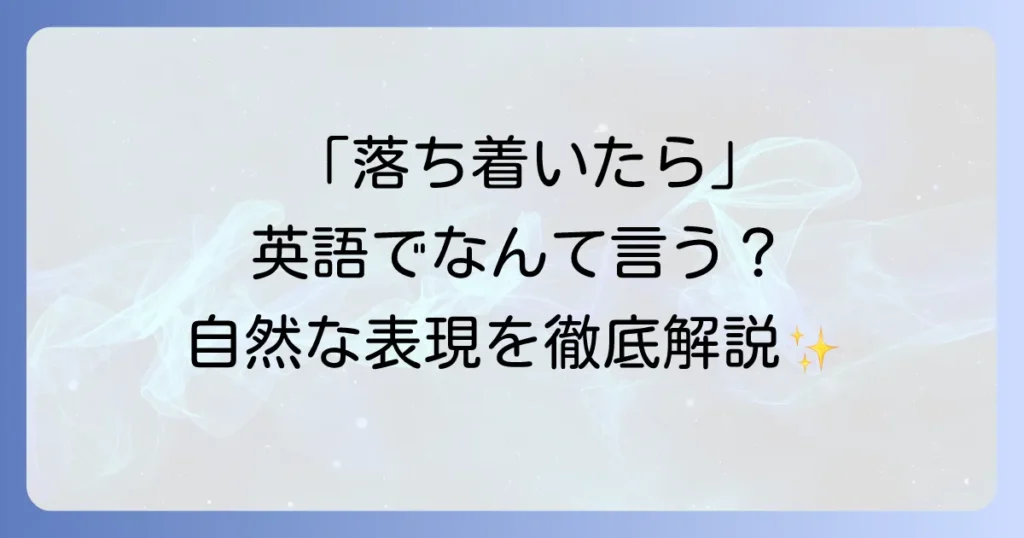 「落ち着いたら」は英語でどう言う？状況別で使い分ける自然な表現を徹底解説