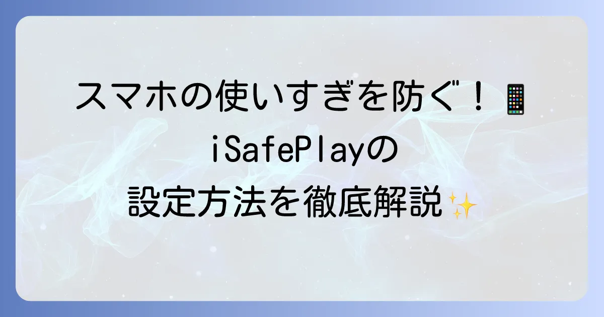 iSafePlayの使い方を徹底解説！子供のスマホを安全に管理するための設定方法