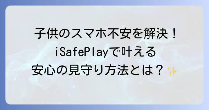 iSafePlayとは？子供のスマホを守るための基本を知ろう