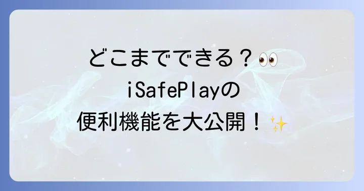 iSafePlayでできること：具体的な機能の使い方