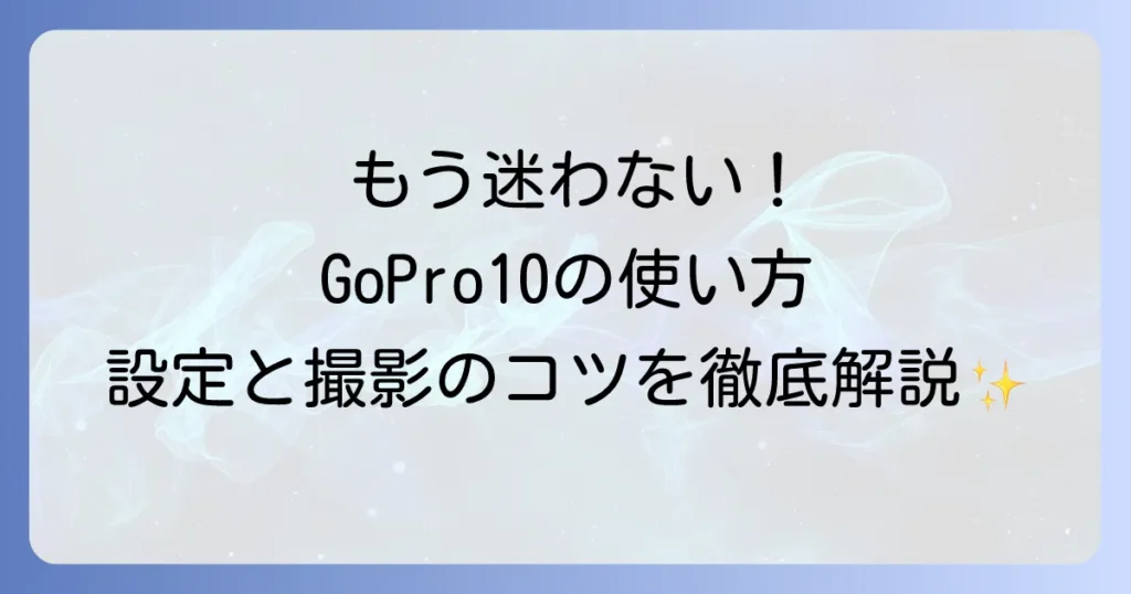 GoPro HERO10の使い方は？徹底解説！初心者でも迷わない設定と撮影のコツ